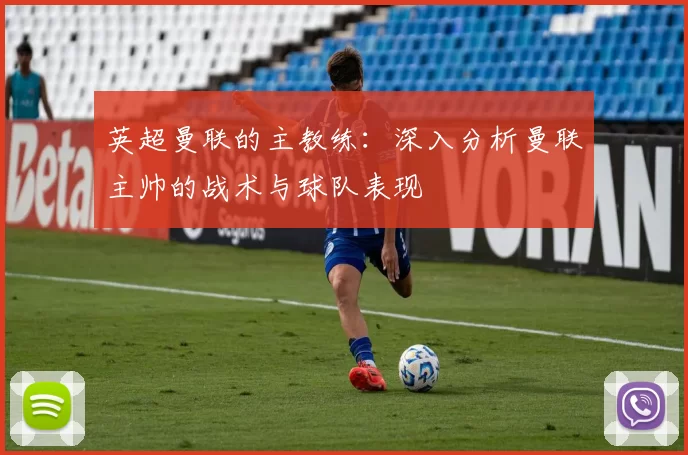 英超曼联的主教练：深入分析曼联主帅的战术与球队表现
