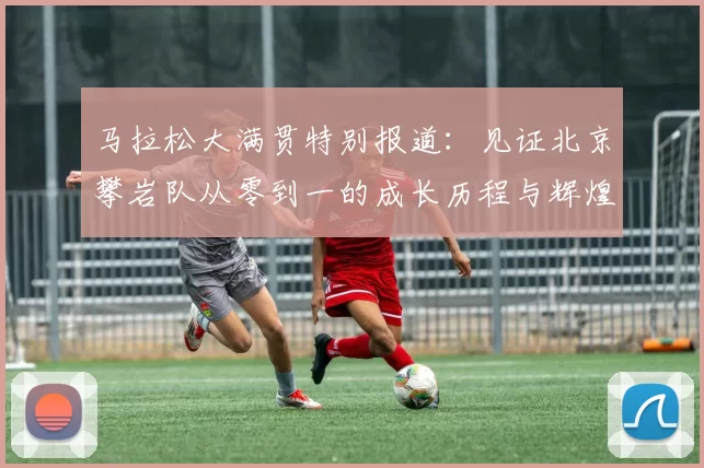 马拉松大满贯特别报道：见证北京攀岩队从零到一的成长历程与辉煌成就