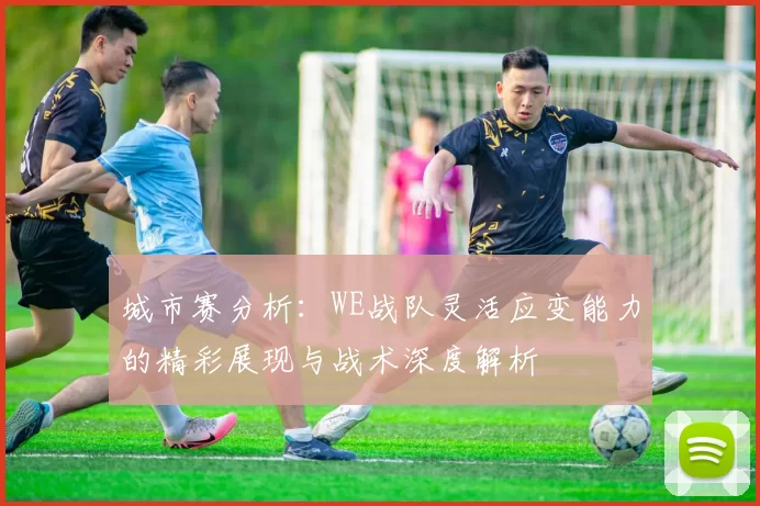 城市赛分析：WE战队灵活应变能力的精彩展现与战术深度解析
