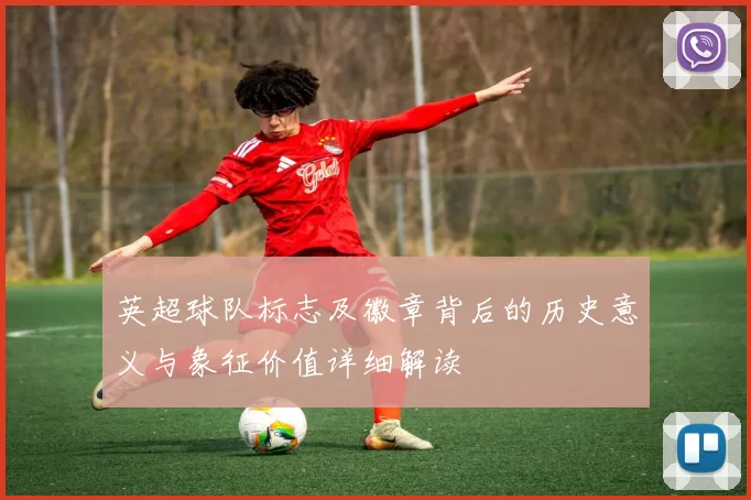 英超球队标志及徽章背后的历史意义与象征价值详细解读