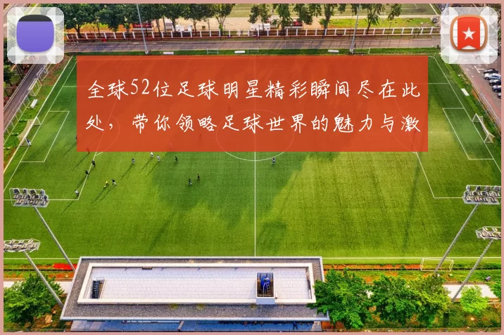 全球52位足球明星精彩瞬间尽在此处，带你领略足球世界的魅力与激情