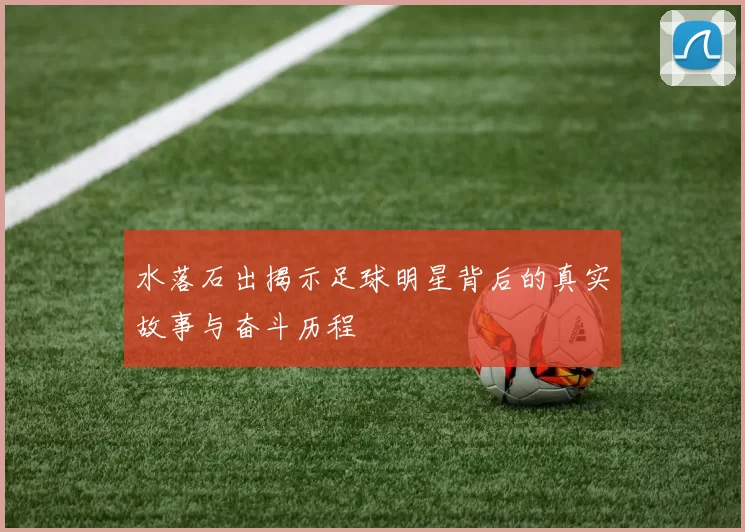 水落石出揭示足球明星背后的真实故事与奋斗历程