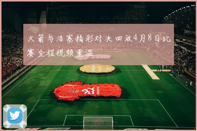 火箭与活塞精彩对决回放4月8日比赛全程视频重温