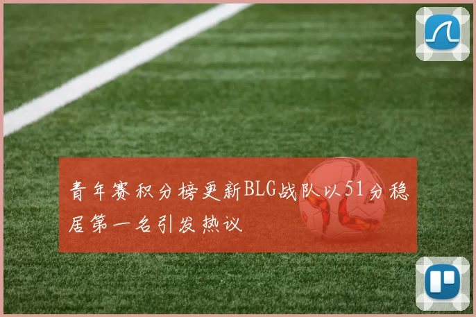 青年赛积分榜更新BLG战队以51分稳居第一名引发热议