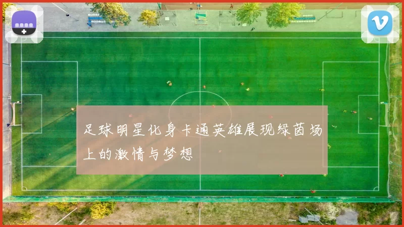 足球明星化身卡通英雄展现绿茵场上的激情与梦想