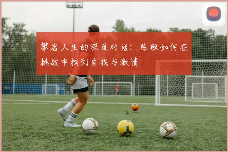 攀岩人生的深度对话：陈敏如何在挑战中找到自我与激情