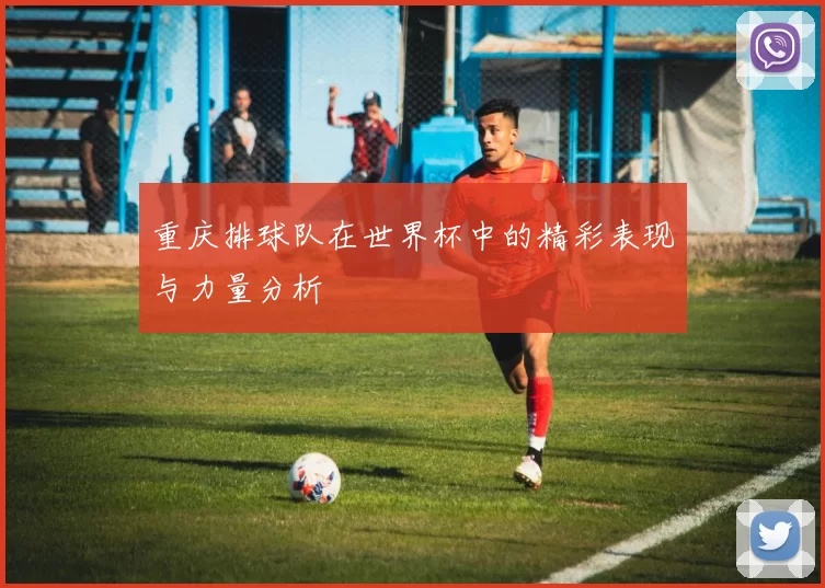 重庆排球队在世界杯中的精彩表现与力量分析