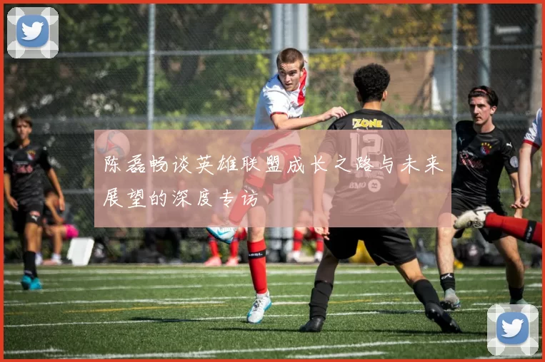 陈磊畅谈英雄联盟成长之路与未来展望的深度专访