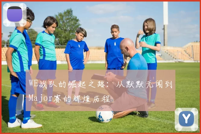 WE战队的崛起之路：从默默无闻到Major赛的辉煌历程