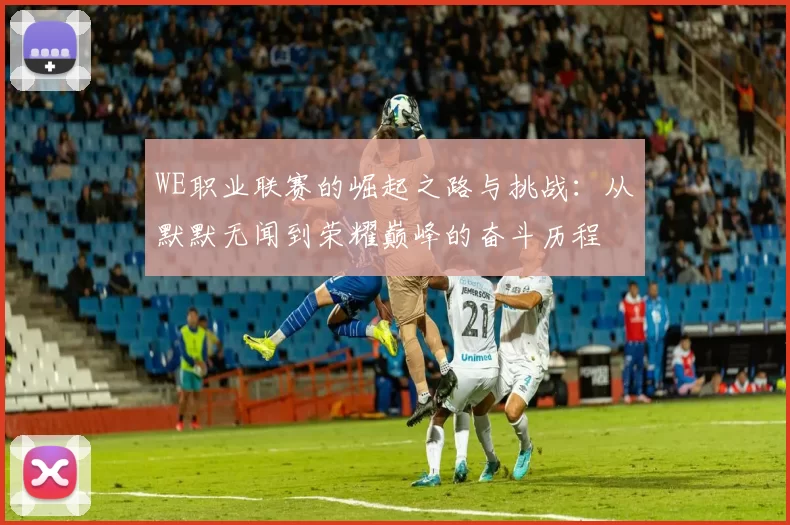 WE职业联赛的崛起之路与挑战：从默默无闻到荣耀巅峰的奋斗历程