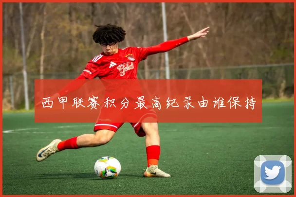 西甲联赛积分最高纪录由谁保持