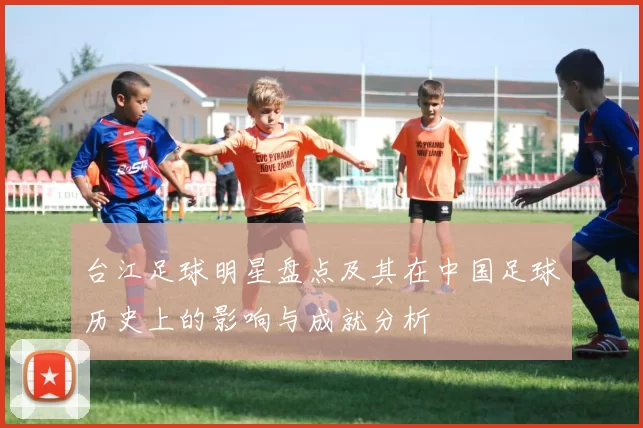 台江足球明星盘点及其在中国足球历史上的影响与成就分析
