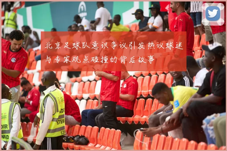北京足球队意识争议引发热议球迷与专家观点碰撞的背后故事
