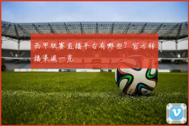 西甲联赛直播平台有哪些？官方转播渠道一览