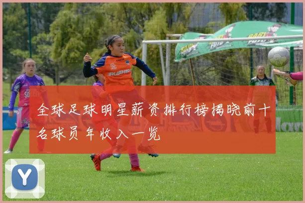 全球足球明星薪资排行榜揭晓前十名球员年收入一览