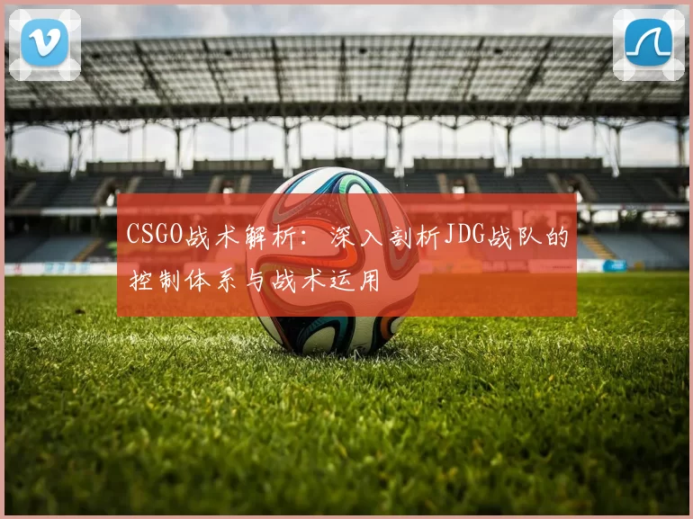 CSGO战术解析：深入剖析JDG战队的控制体系与战术运用