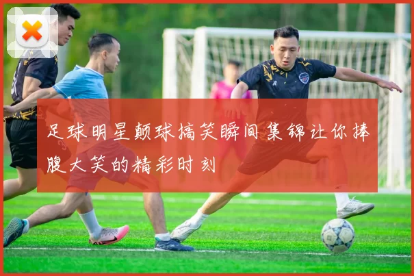 足球明星颠球搞笑瞬间集锦让你捧腹大笑的精彩时刻
