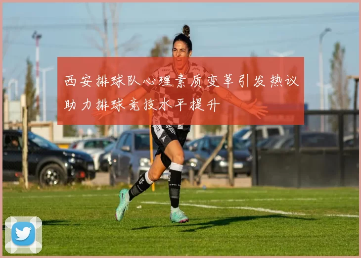 西安排球队心理素质变革引发热议助力排球竞技水平提升