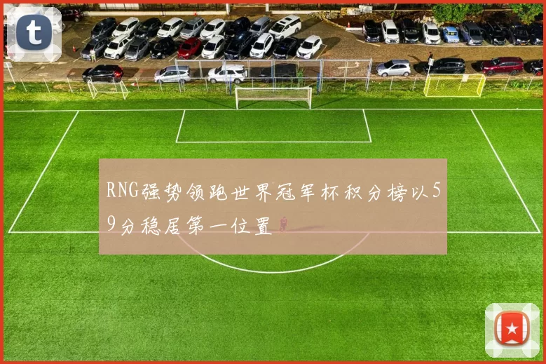 RNG强势领跑世界冠军杯积分榜以59分稳居第一位置