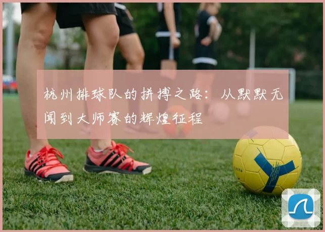 杭州排球队的拼搏之路：从默默无闻到大师赛的辉煌征程