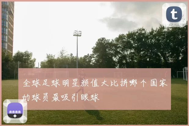 全球足球明星颜值大比拼哪个国家的球员最吸引眼球