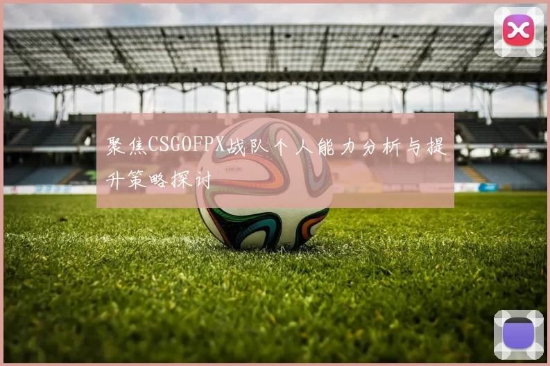 聚焦CSGOFPX战队个人能力分析与提升策略探讨