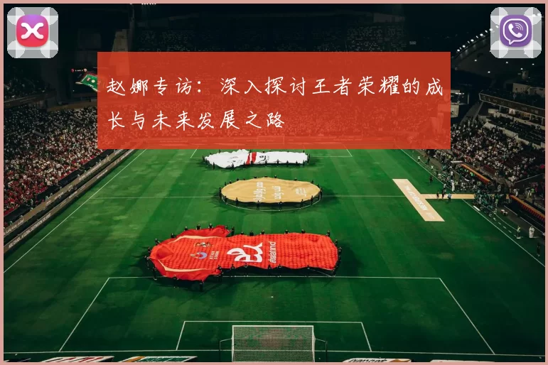 赵娜专访：深入探讨王者荣耀的成长与未来发展之路