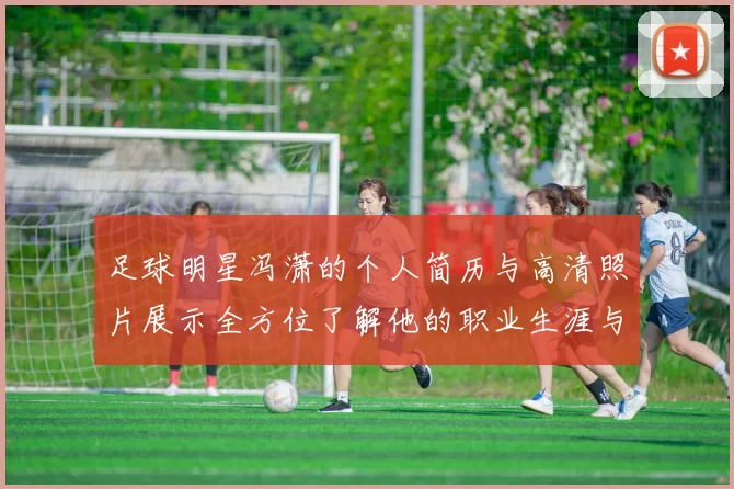 足球明星冯潇的个人简历与高清照片展示全方位了解他的职业生涯与成就