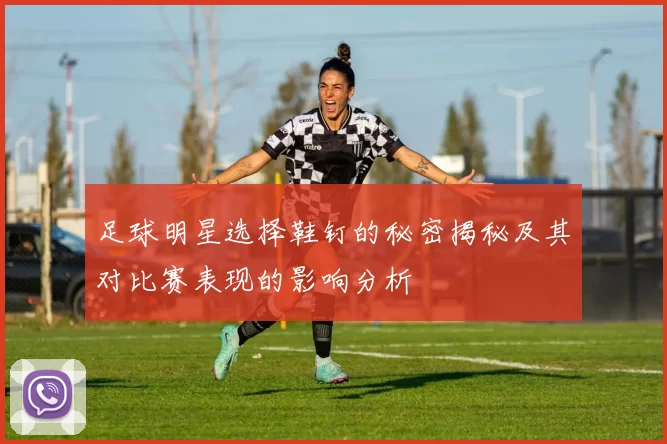 足球明星选择鞋钉的秘密揭秘及其对比赛表现的影响分析