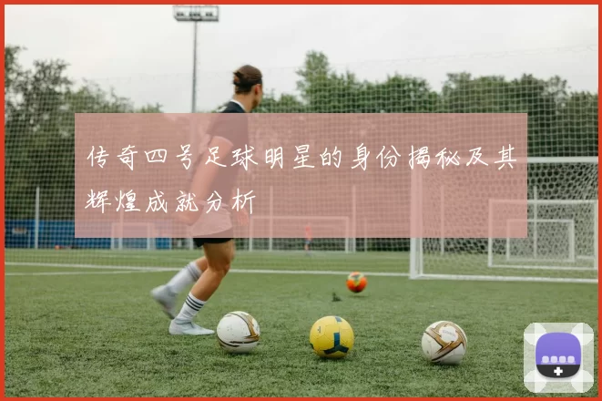 传奇四号足球明星的身份揭秘及其辉煌成就分析