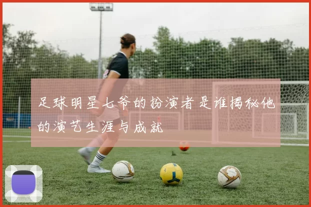 足球明星七爷的扮演者是谁揭秘他的演艺生涯与成就