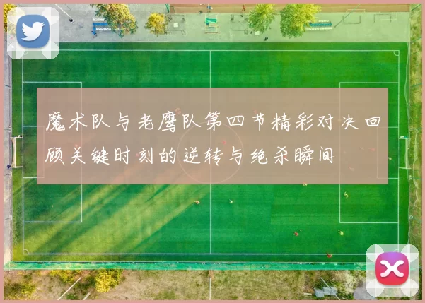 魔术队与老鹰队第四节精彩对决回顾关键时刻的逆转与绝杀瞬间