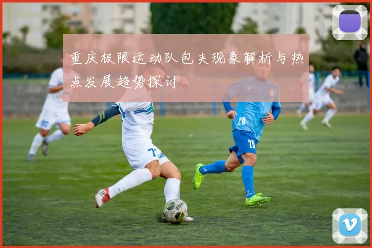 重庆极限运动队包夹现象解析与热点发展趋势探讨