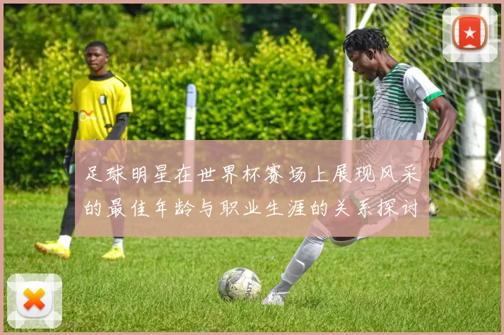 足球明星在世界杯赛场上展现风采的最佳年龄与职业生涯的关系探讨