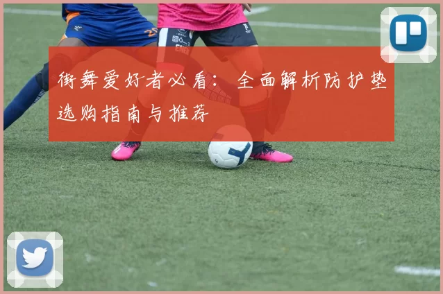 街舞爱好者必看：全面解析防护垫选购指南与推荐
