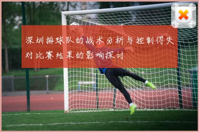 深圳排球队的战术分析与控制得失对比赛结果的影响探讨