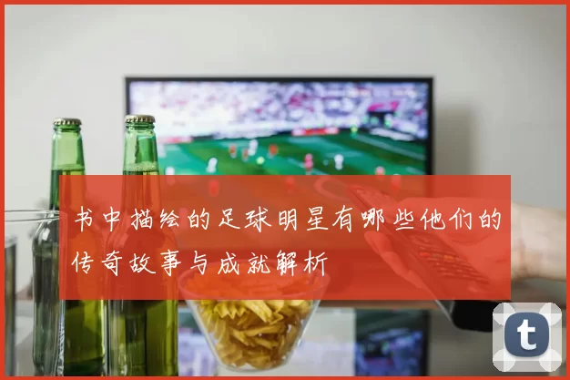 书中描绘的足球明星有哪些他们的传奇故事与成就解析