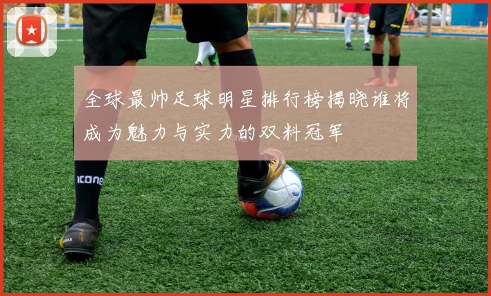 全球最帅足球明星排行榜揭晓谁将成为魅力与实力的双料冠军