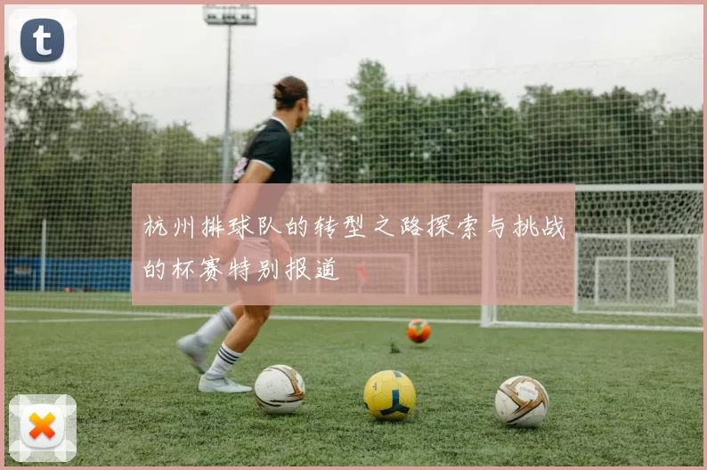 杭州排球队的转型之路探索与挑战的杯赛特别报道