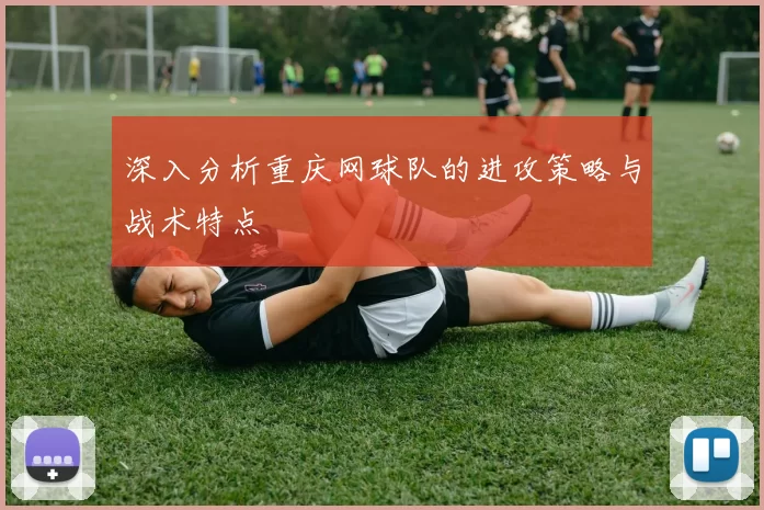 深入分析重庆网球队的进攻策略与战术特点