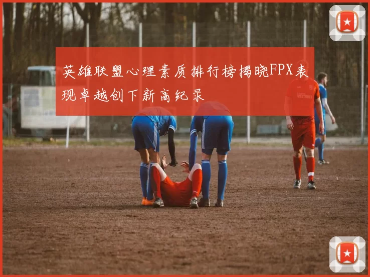 英雄联盟心理素质排行榜揭晓FPX表现卓越创下新高纪录