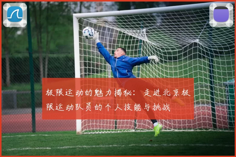 极限运动的魅力揭秘：走进北京极限运动队员的个人技能与挑战