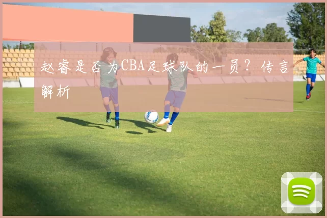 赵睿是否为CBA足球队的一员？传言解析
