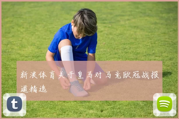 新浪体育关于皇马对马竞欧冠战报道精选