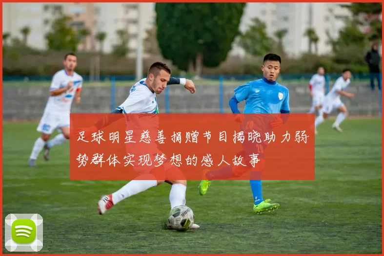 足球明星慈善捐赠节目揭晓助力弱势群体实现梦想的感人故事