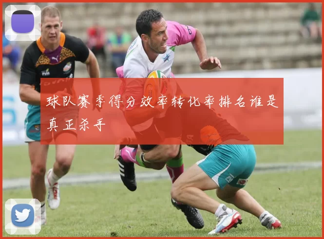 球队赛季得分效率转化率排名谁是真正杀手