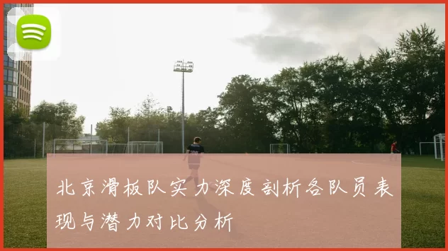 北京滑板队实力深度剖析各队员表现与潜力对比分析