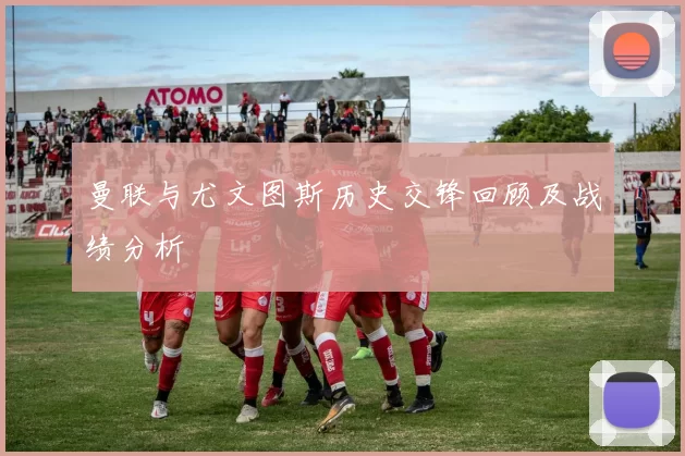 曼联与尤文图斯历史交锋回顾及战绩分析