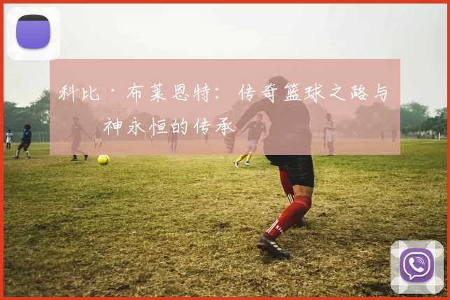 科比·布莱恩特：传奇篮球之路与精神永恒的传承