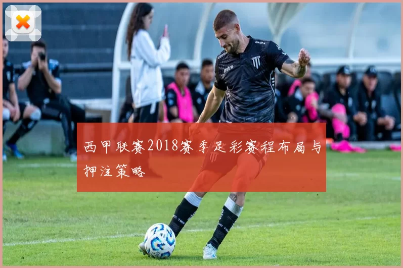西甲联赛2018赛季足彩赛程布局与押注策略
